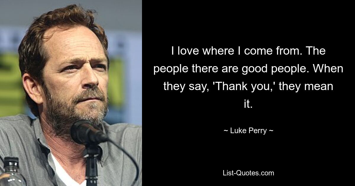 I love where I come from. The people there are good people. When they say, 'Thank you,' they mean it. — © Luke Perry