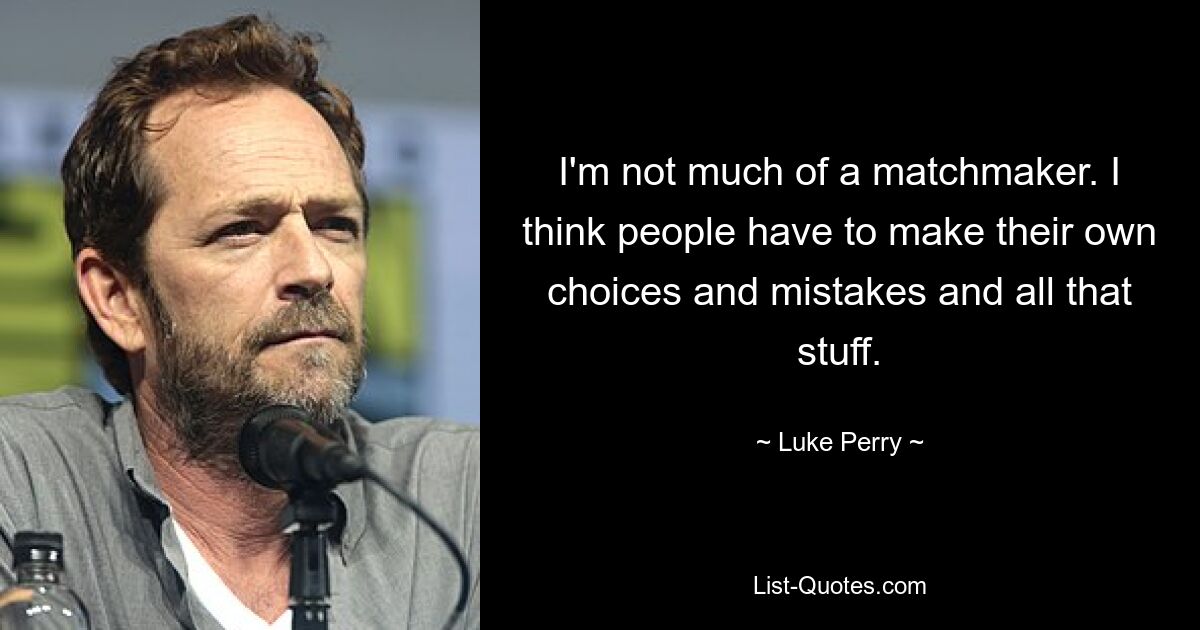 I'm not much of a matchmaker. I think people have to make their own choices and mistakes and all that stuff. — © Luke Perry