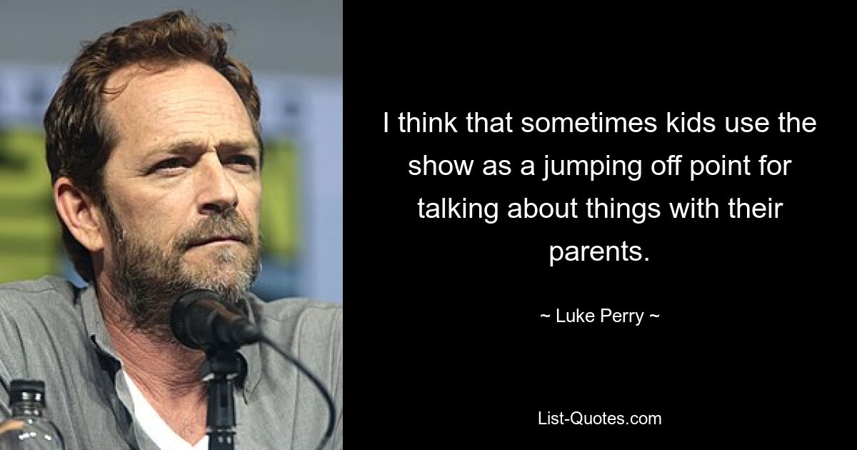 I think that sometimes kids use the show as a jumping off point for talking about things with their parents. — © Luke Perry