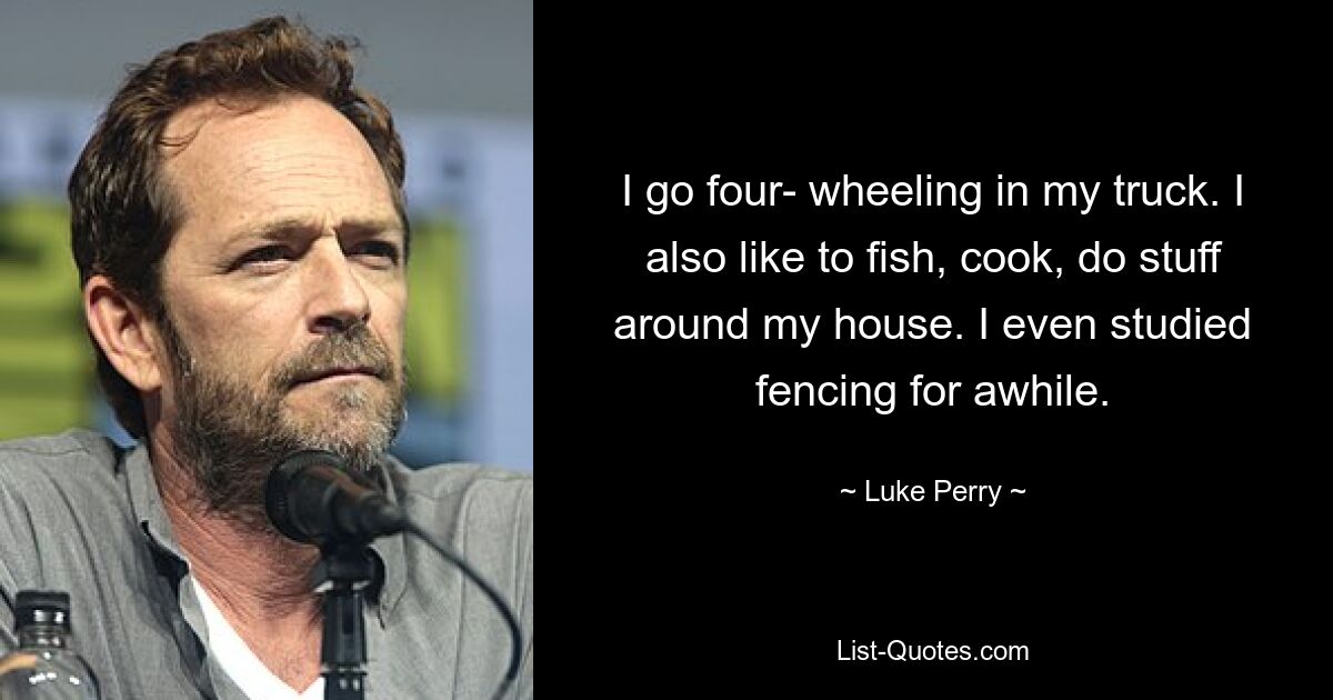 I go four- wheeling in my truck. I also like to fish, cook, do stuff around my house. I even studied fencing for awhile. — © Luke Perry