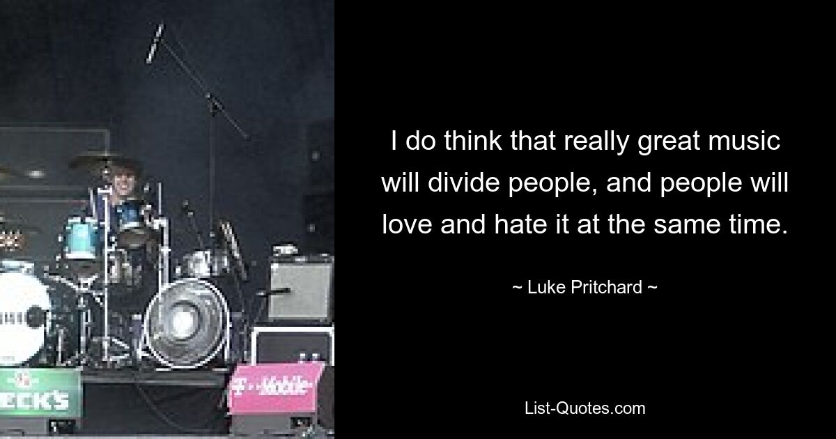 I do think that really great music will divide people, and people will love and hate it at the same time. — © Luke Pritchard