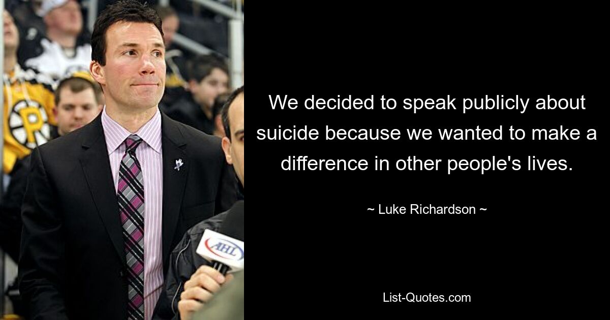 We decided to speak publicly about suicide because we wanted to make a difference in other people's lives. — © Luke Richardson