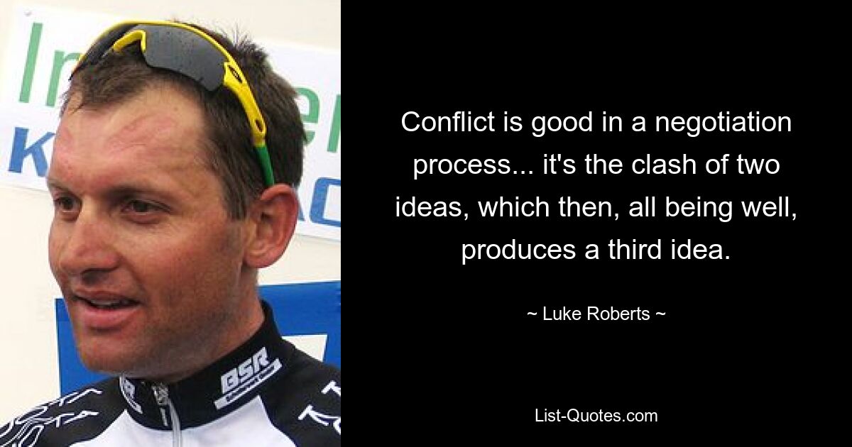 Conflict is good in a negotiation process... it's the clash of two ideas, which then, all being well, produces a third idea. — © Luke Roberts