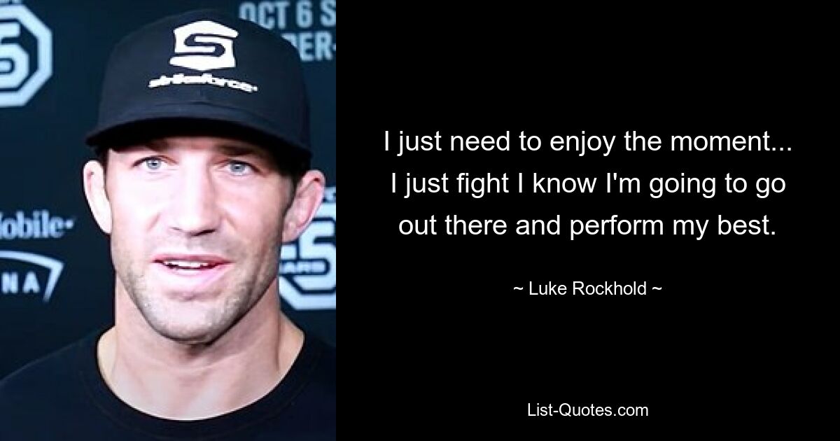 I just need to enjoy the moment... I just fight I know I'm going to go out there and perform my best. — © Luke Rockhold