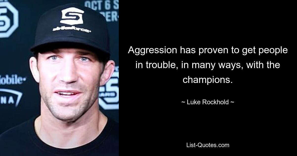 Aggression has proven to get people in trouble, in many ways, with the champions. — © Luke Rockhold