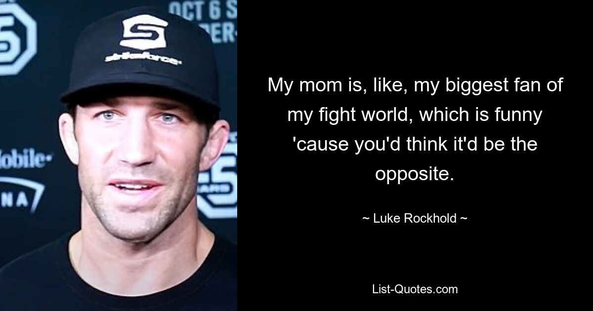 My mom is, like, my biggest fan of my fight world, which is funny 'cause you'd think it'd be the opposite. — © Luke Rockhold