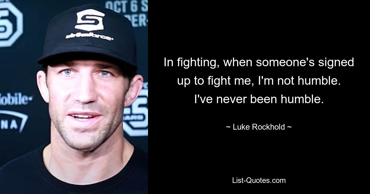 In fighting, when someone's signed up to fight me, I'm not humble. I've never been humble. — © Luke Rockhold