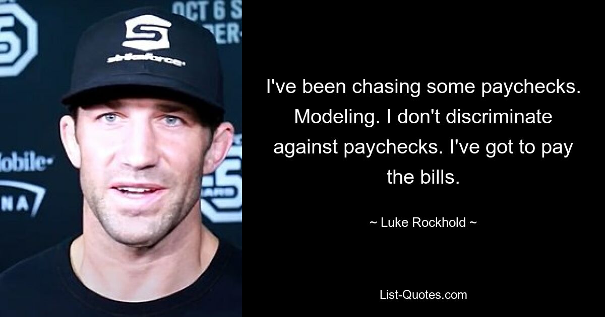 I've been chasing some paychecks. Modeling. I don't discriminate against paychecks. I've got to pay the bills. — © Luke Rockhold