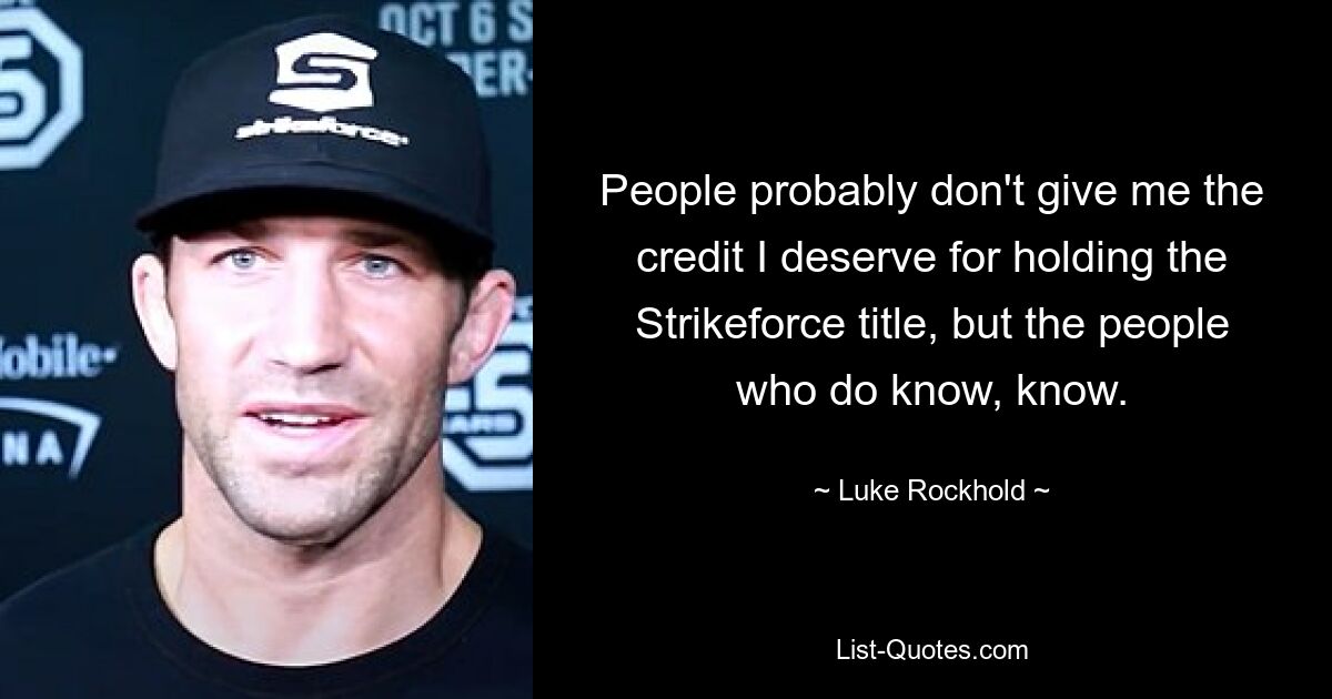 People probably don't give me the credit I deserve for holding the Strikeforce title, but the people who do know, know. — © Luke Rockhold