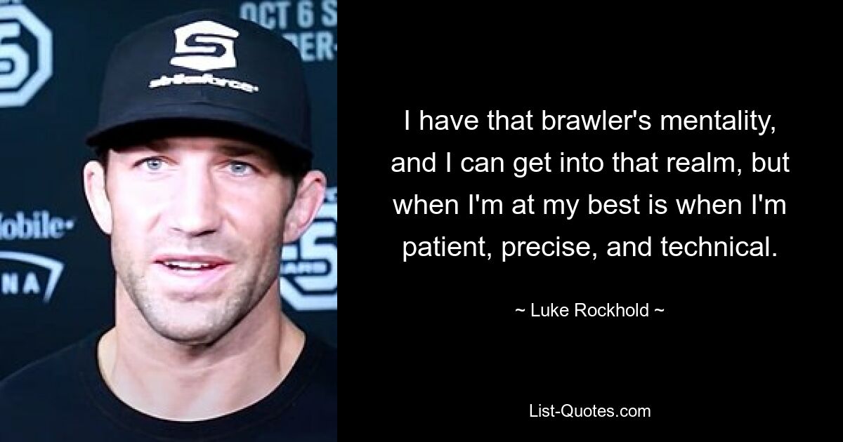 I have that brawler's mentality, and I can get into that realm, but when I'm at my best is when I'm patient, precise, and technical. — © Luke Rockhold