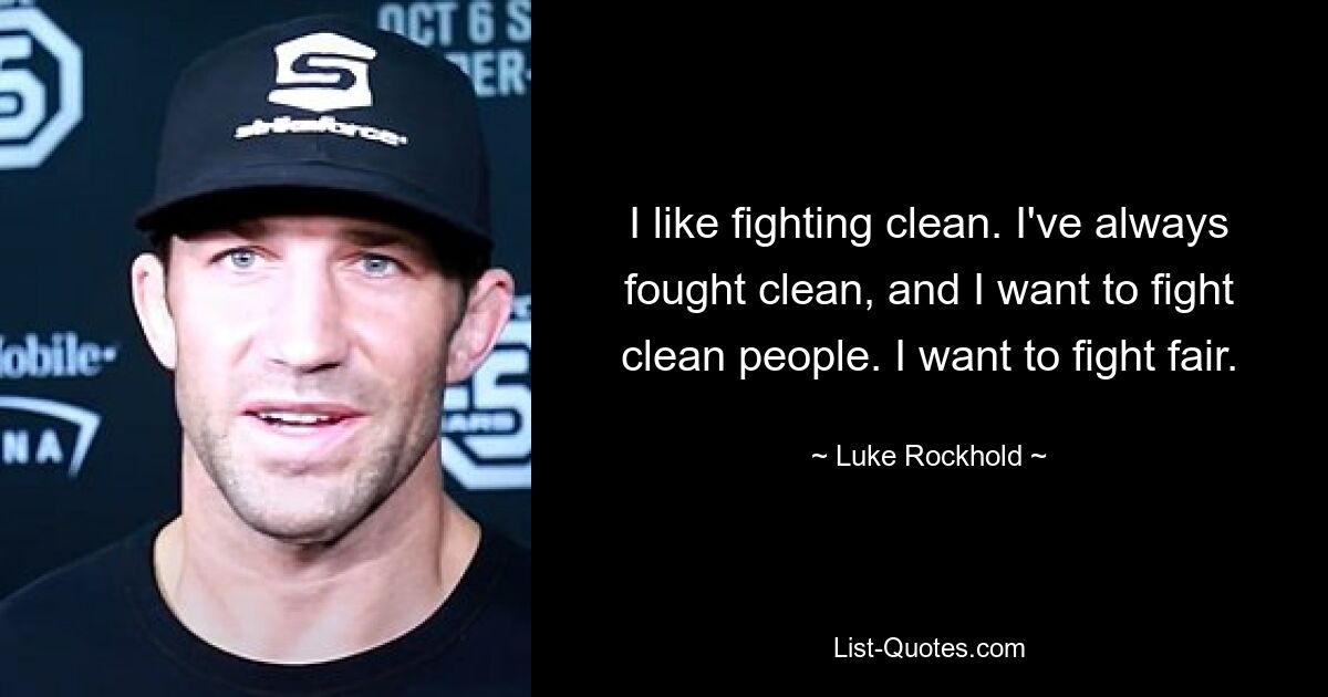 I like fighting clean. I've always fought clean, and I want to fight clean people. I want to fight fair. — © Luke Rockhold