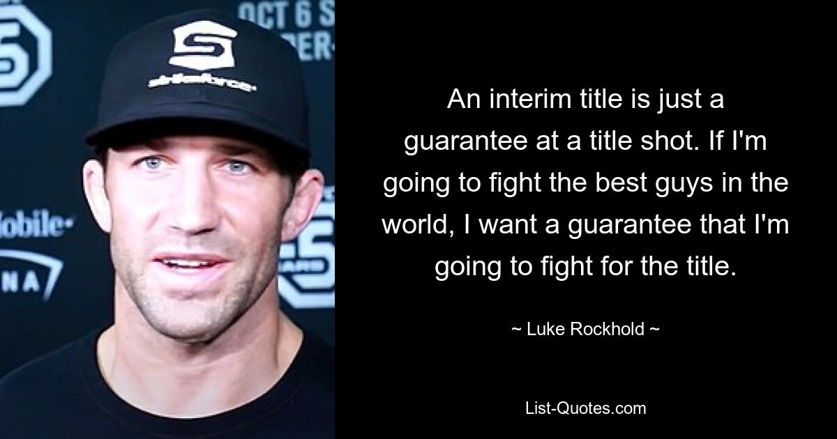 An interim title is just a guarantee at a title shot. If I'm going to fight the best guys in the world, I want a guarantee that I'm going to fight for the title. — © Luke Rockhold