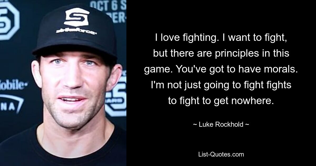 I love fighting. I want to fight, but there are principles in this game. You've got to have morals. I'm not just going to fight fights to fight to get nowhere. — © Luke Rockhold