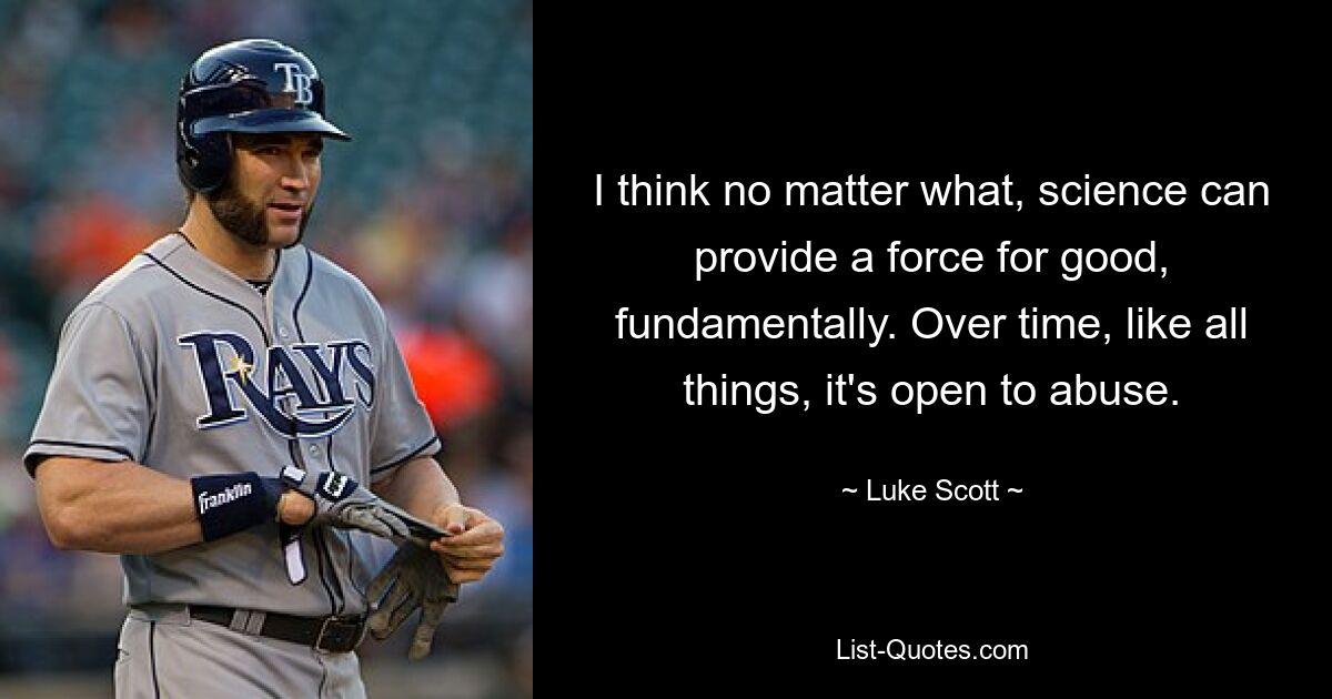 I think no matter what, science can provide a force for good, fundamentally. Over time, like all things, it's open to abuse. — © Luke Scott