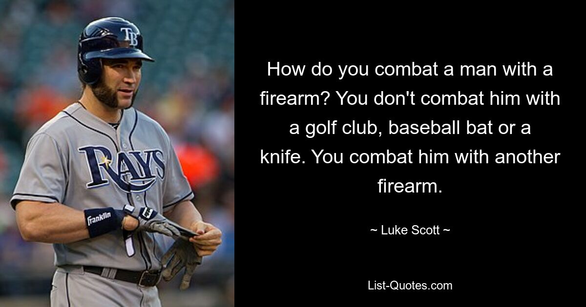 How do you combat a man with a firearm? You don't combat him with a golf club, baseball bat or a knife. You combat him with another firearm. — © Luke Scott