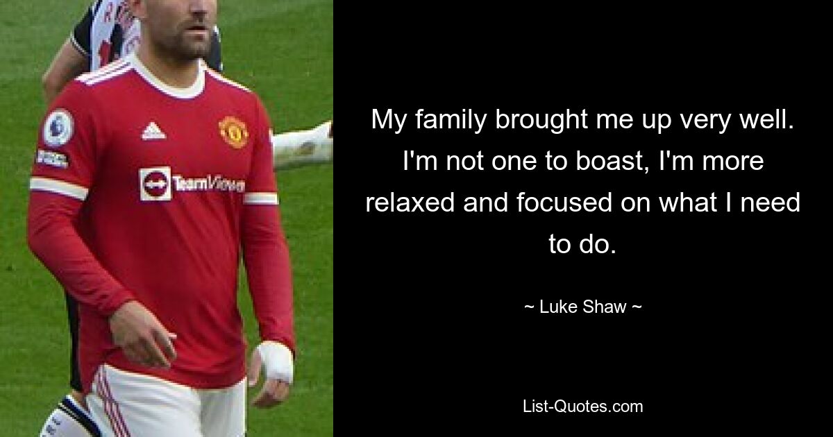 My family brought me up very well. I'm not one to boast, I'm more relaxed and focused on what I need to do. — © Luke Shaw