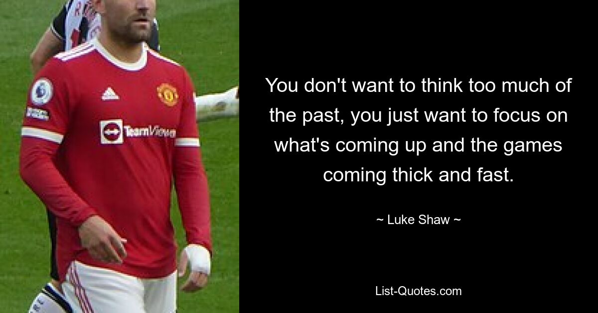 You don't want to think too much of the past, you just want to focus on what's coming up and the games coming thick and fast. — © Luke Shaw