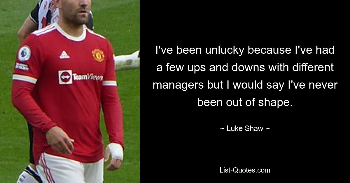 I've been unlucky because I've had a few ups and downs with different managers but I would say I've never been out of shape. — © Luke Shaw