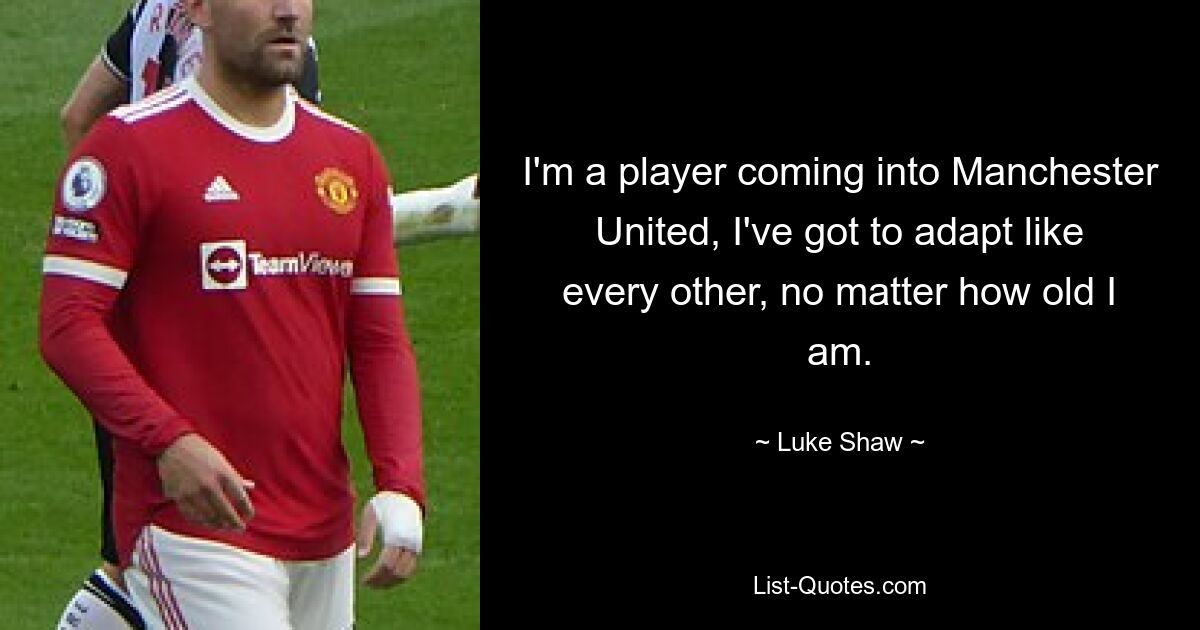 I'm a player coming into Manchester United, I've got to adapt like every other, no matter how old I am. — © Luke Shaw