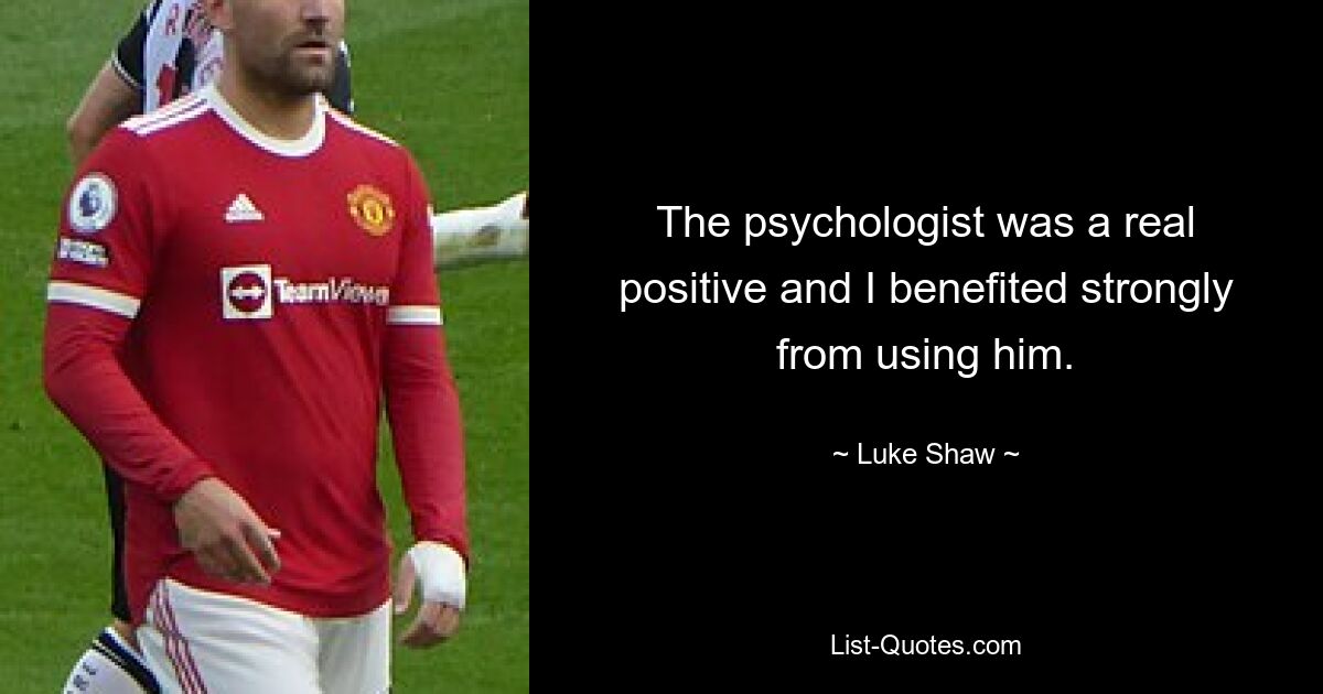 The psychologist was a real positive and I benefited strongly from using him. — © Luke Shaw