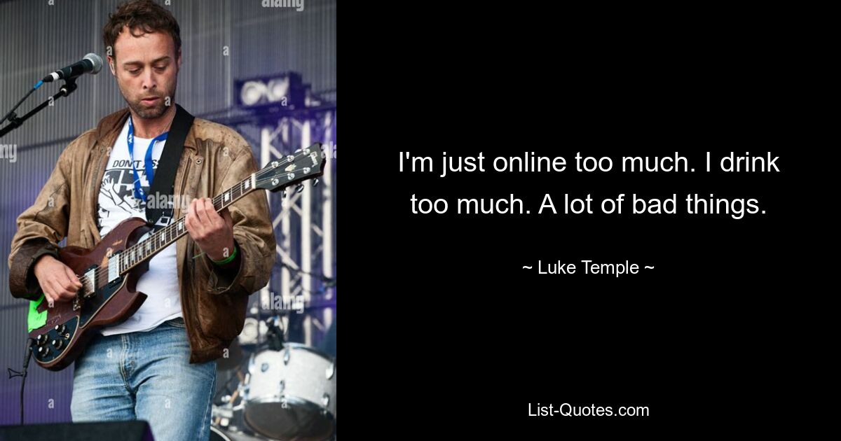 I'm just online too much. I drink too much. A lot of bad things. — © Luke Temple