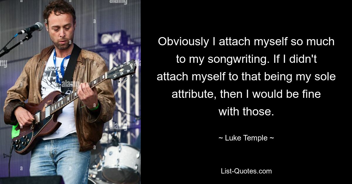 Obviously I attach myself so much to my songwriting. If I didn't attach myself to that being my sole attribute, then I would be fine with those. — © Luke Temple