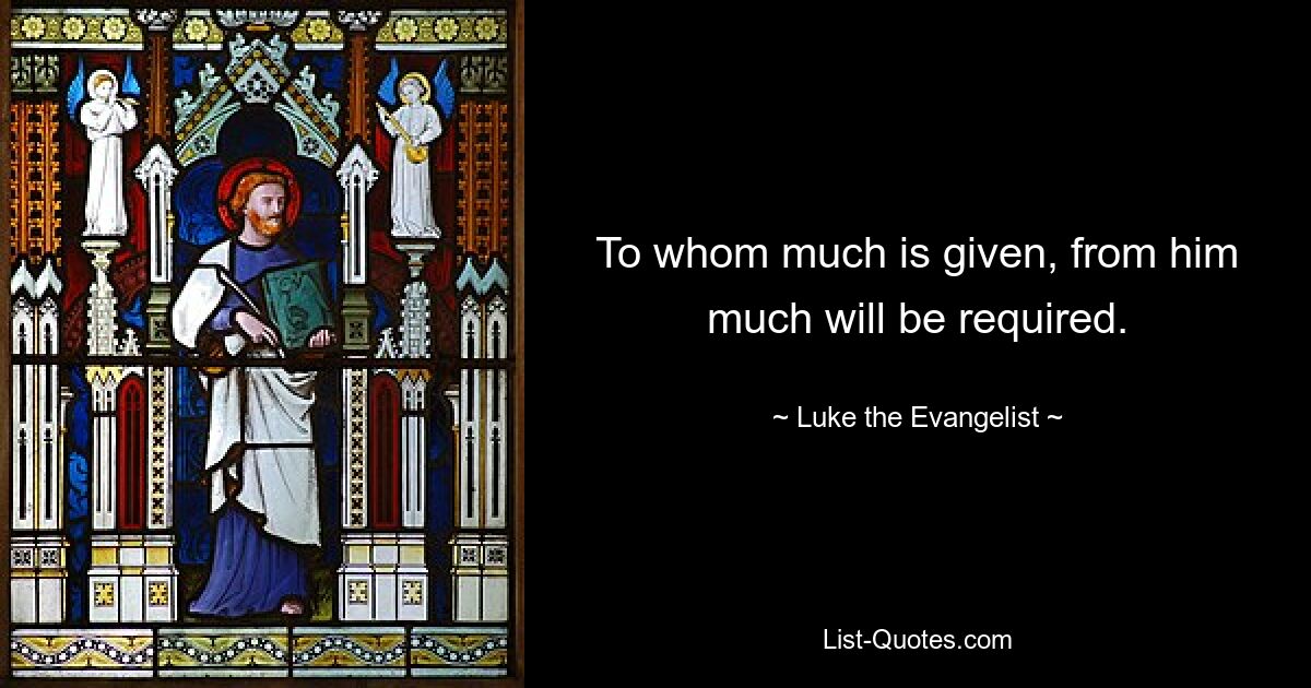 To whom much is given, from him much will be required. — © Luke the Evangelist