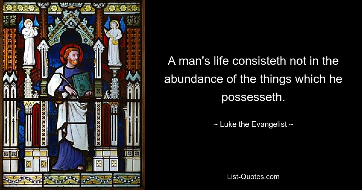 A man's life consisteth not in the abundance of the things which he possesseth. — © Luke the Evangelist