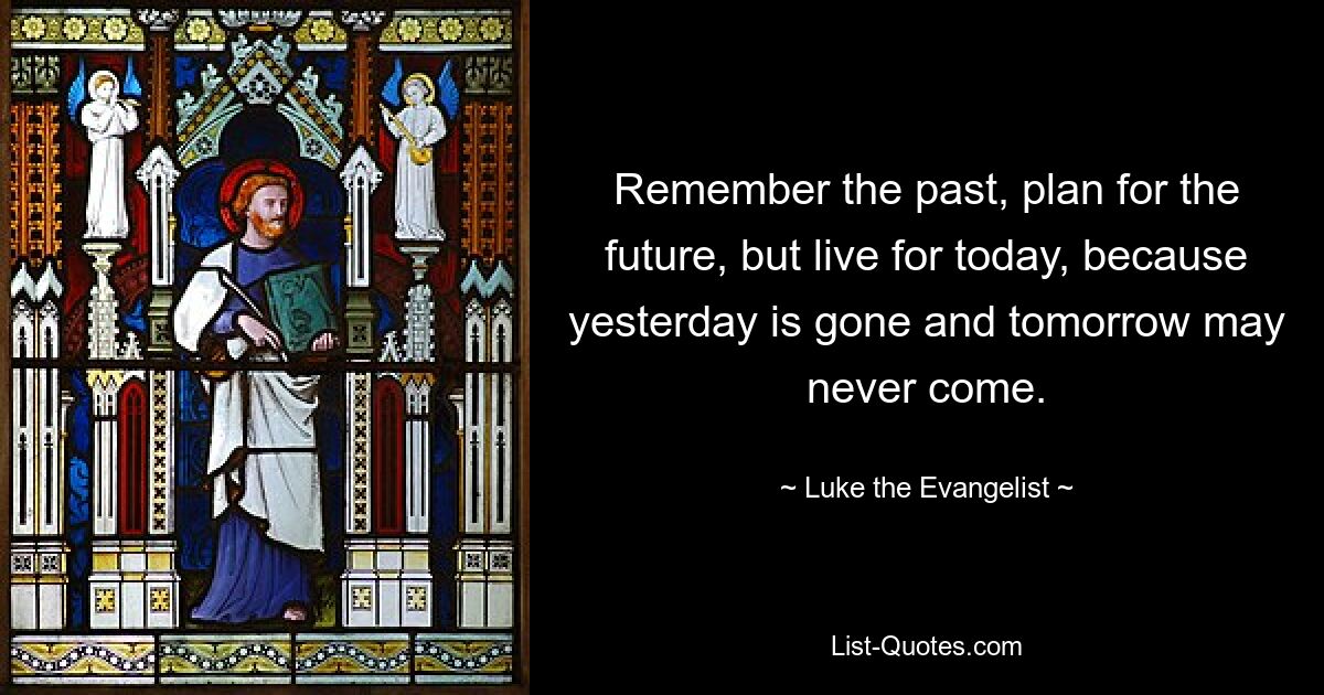 Remember the past, plan for the future, but live for today, because yesterday is gone and tomorrow may never come. — © Luke the Evangelist