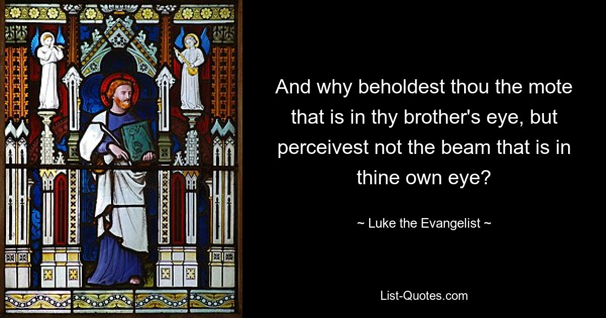 And why beholdest thou the mote that is in thy brother's eye, but perceivest not the beam that is in thine own eye? — © Luke the Evangelist