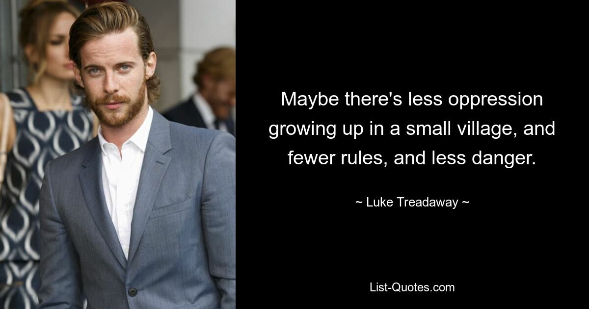 Maybe there's less oppression growing up in a small village, and fewer rules, and less danger. — © Luke Treadaway