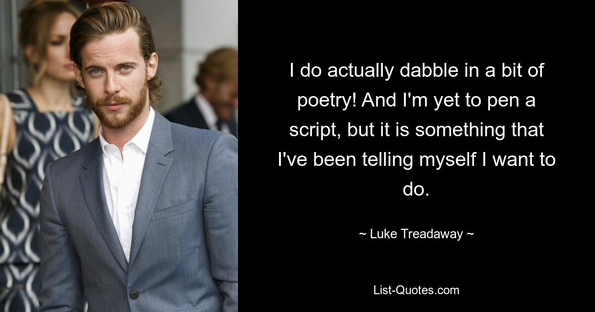 I do actually dabble in a bit of poetry! And I'm yet to pen a script, but it is something that I've been telling myself I want to do. — © Luke Treadaway