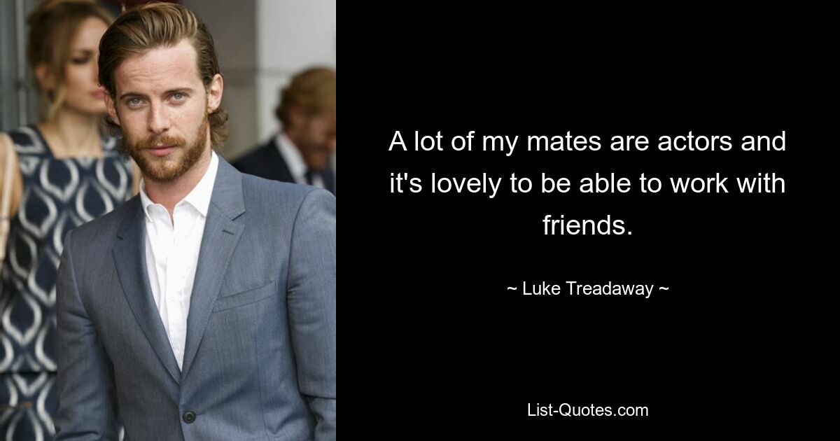 A lot of my mates are actors and it's lovely to be able to work with friends. — © Luke Treadaway