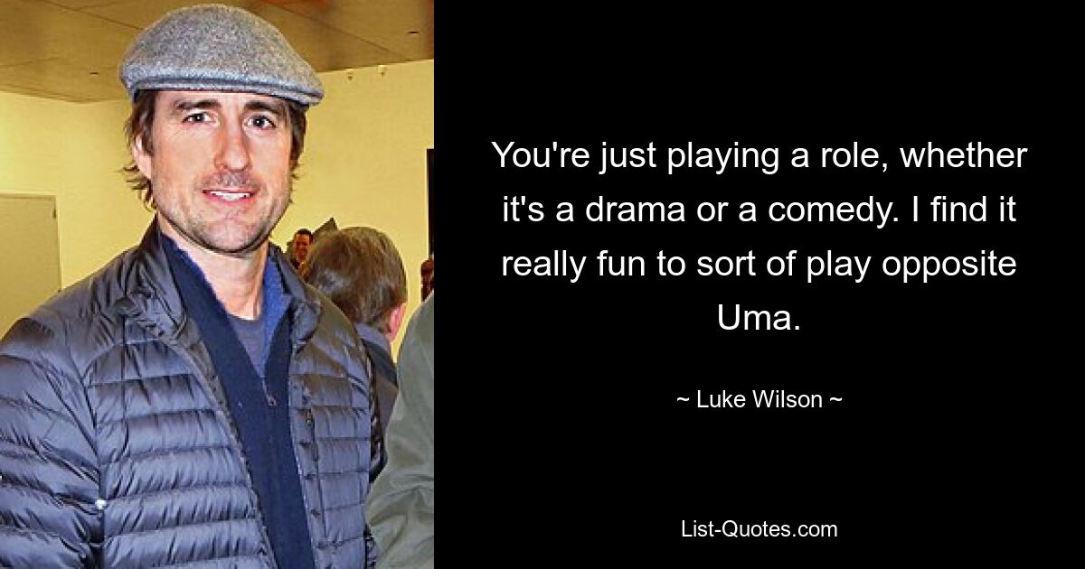 You're just playing a role, whether it's a drama or a comedy. I find it really fun to sort of play opposite Uma. — © Luke Wilson