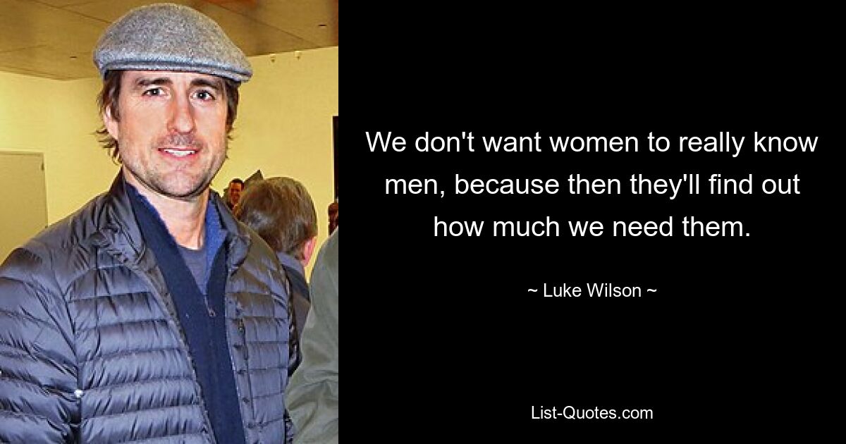 We don't want women to really know men, because then they'll find out how much we need them. — © Luke Wilson