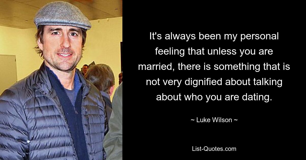 It's always been my personal feeling that unless you are married, there is something that is not very dignified about talking about who you are dating. — © Luke Wilson