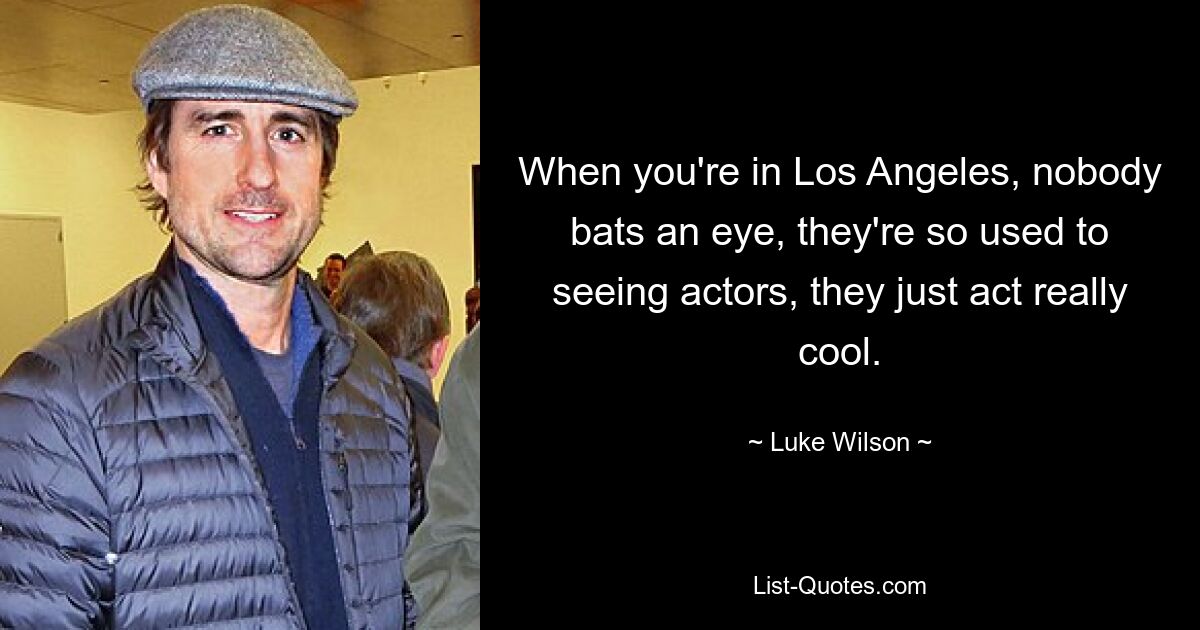 When you're in Los Angeles, nobody bats an eye, they're so used to seeing actors, they just act really cool. — © Luke Wilson