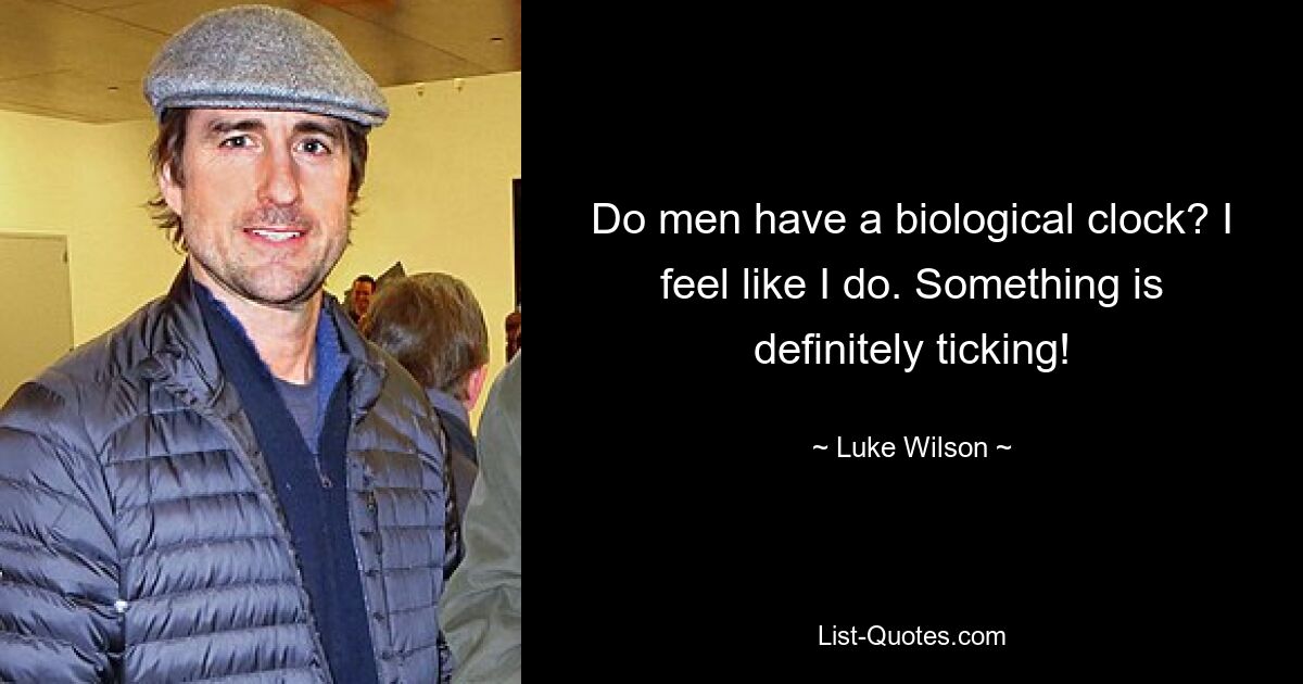 Do men have a biological clock? I feel like I do. Something is definitely ticking! — © Luke Wilson