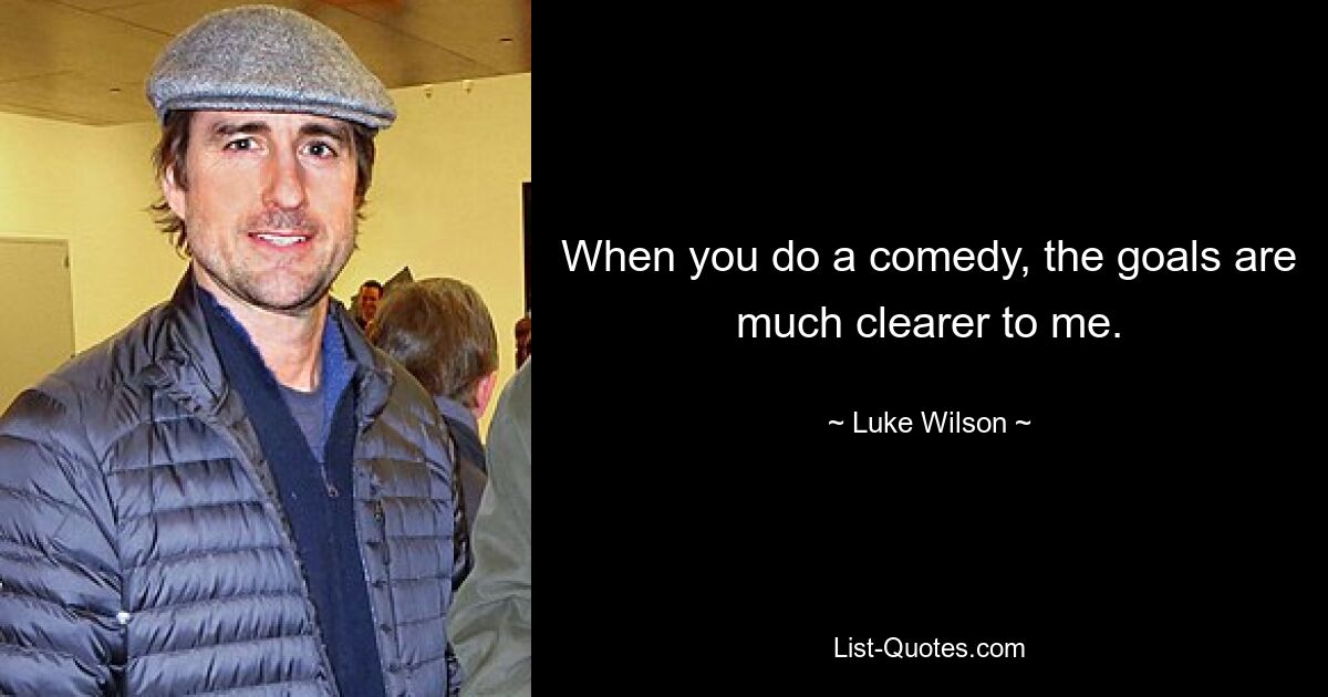 When you do a comedy, the goals are much clearer to me. — © Luke Wilson