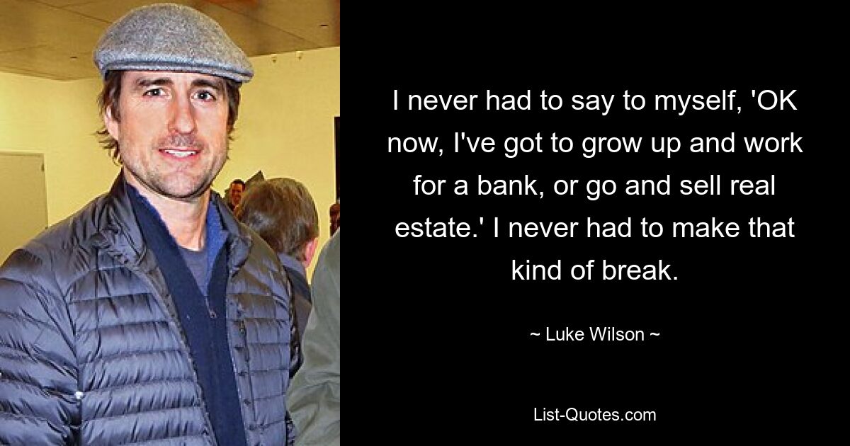 I never had to say to myself, 'OK now, I've got to grow up and work for a bank, or go and sell real estate.' I never had to make that kind of break. — © Luke Wilson