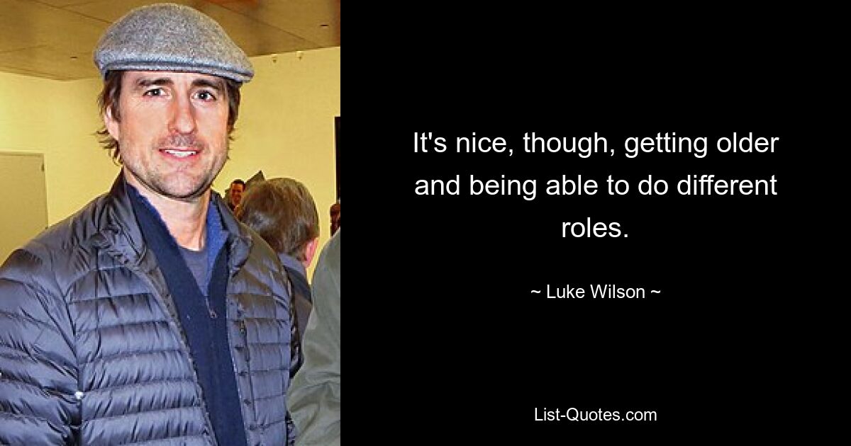 It's nice, though, getting older and being able to do different roles. — © Luke Wilson