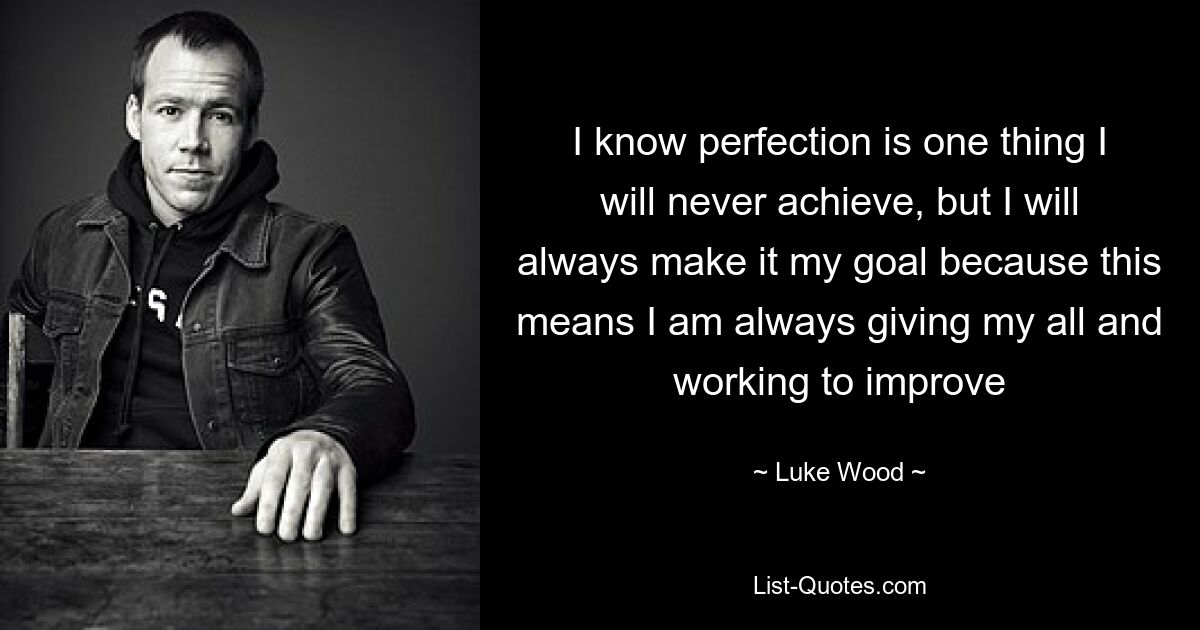 I know perfection is one thing I will never achieve, but I will always make it my goal because this means I am always giving my all and working to improve — © Luke Wood