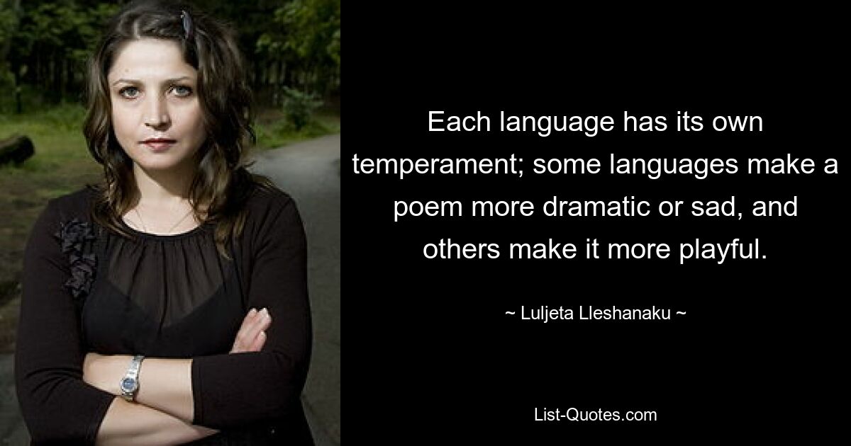 Each language has its own temperament; some languages make a poem more dramatic or sad, and others make it more playful. — © Luljeta Lleshanaku