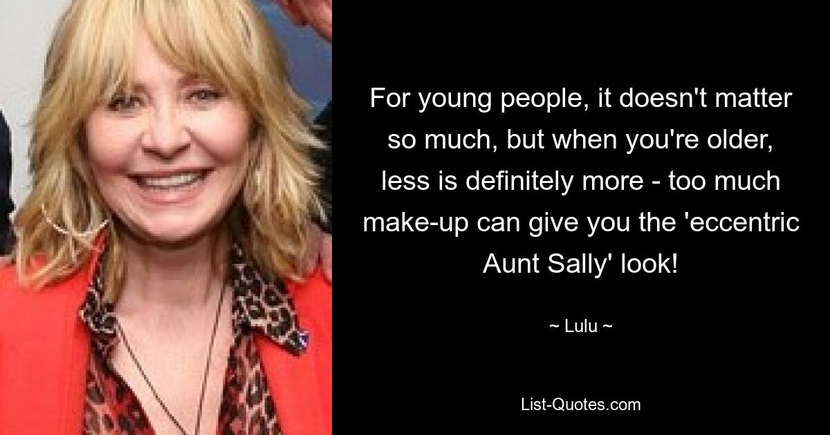 For young people, it doesn't matter so much, but when you're older, less is definitely more - too much make-up can give you the 'eccentric Aunt Sally' look! — © Lulu