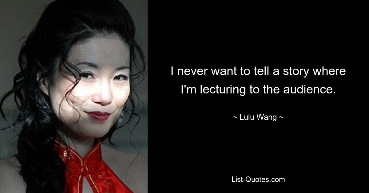 I never want to tell a story where I'm lecturing to the audience. — © Lulu Wang