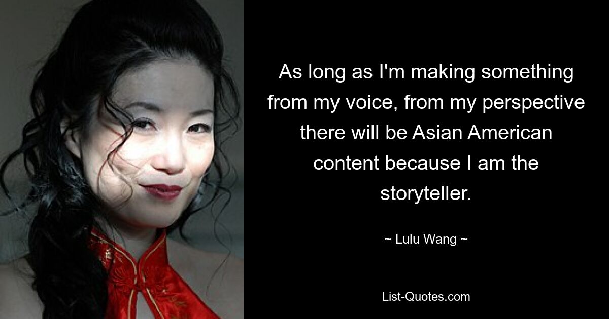 As long as I'm making something from my voice, from my perspective there will be Asian American content because I am the storyteller. — © Lulu Wang