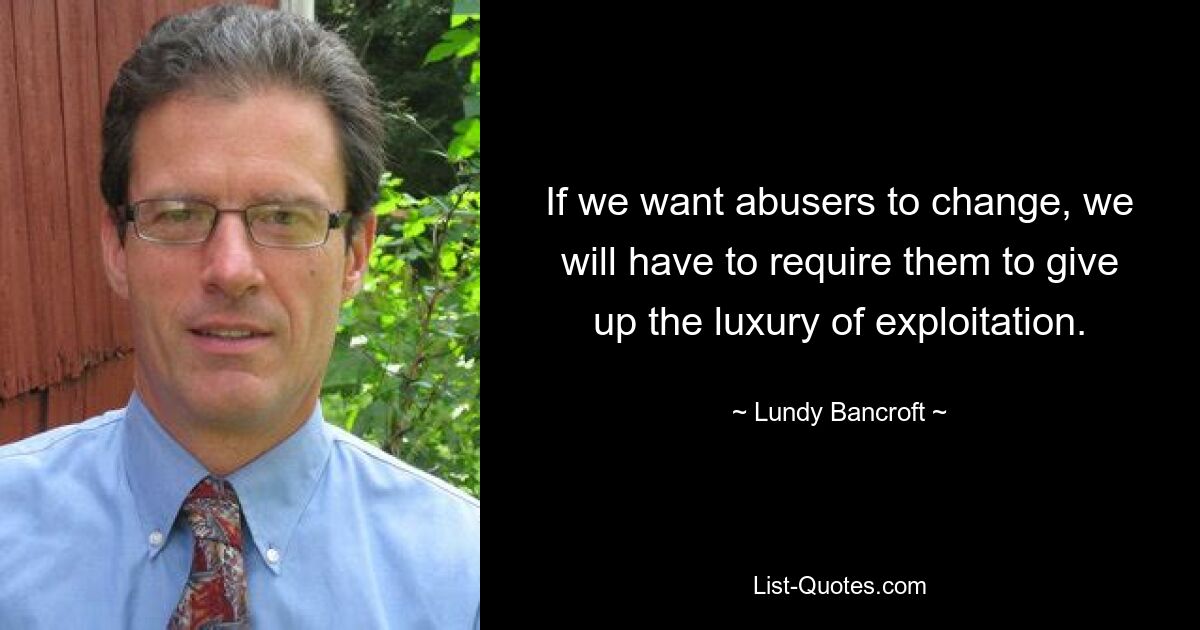 If we want abusers to change, we will have to require them to give up the luxury of exploitation. — © Lundy Bancroft