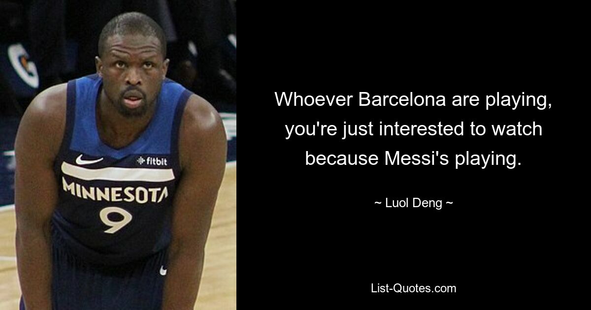 Whoever Barcelona are playing, you're just interested to watch because Messi's playing. — © Luol Deng