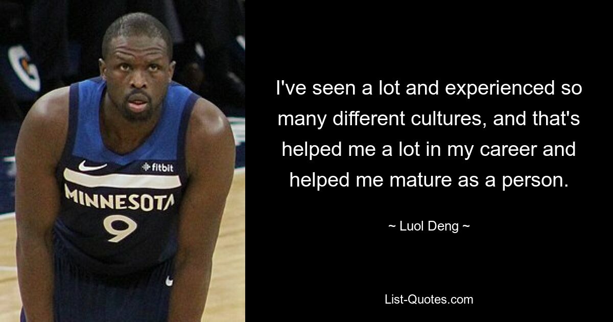 I've seen a lot and experienced so many different cultures, and that's helped me a lot in my career and helped me mature as a person. — © Luol Deng