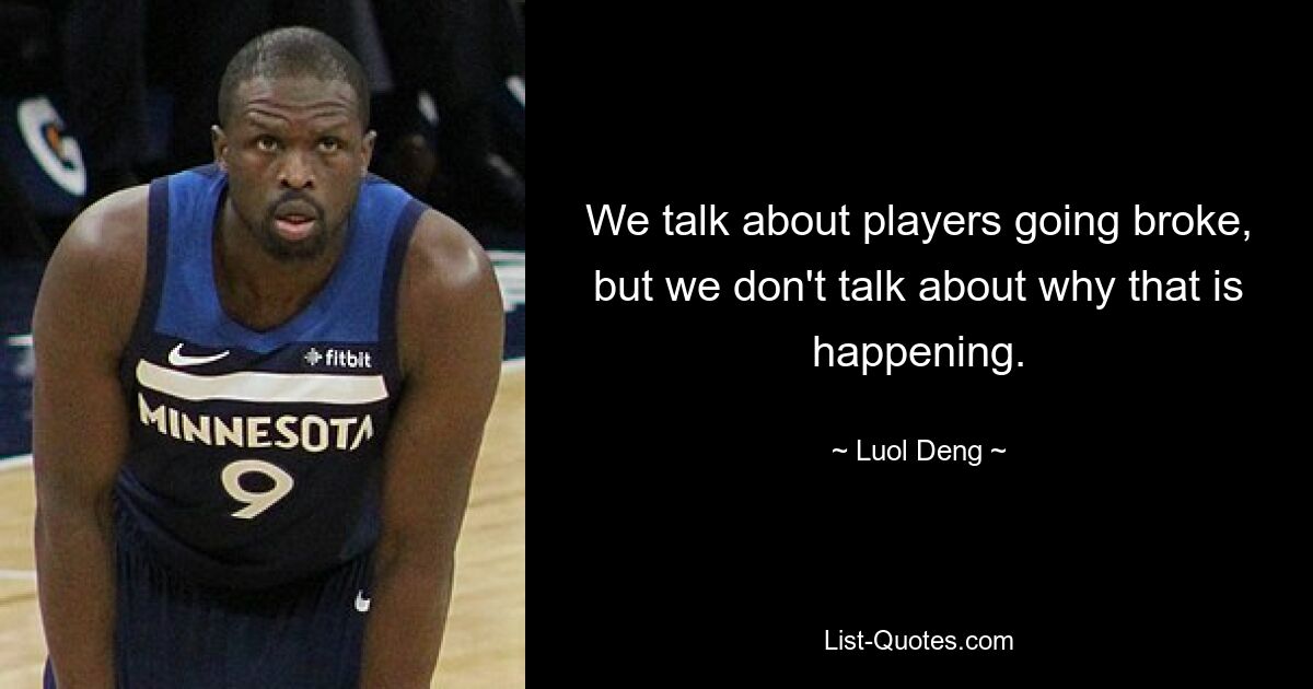 We talk about players going broke, but we don't talk about why that is happening. — © Luol Deng